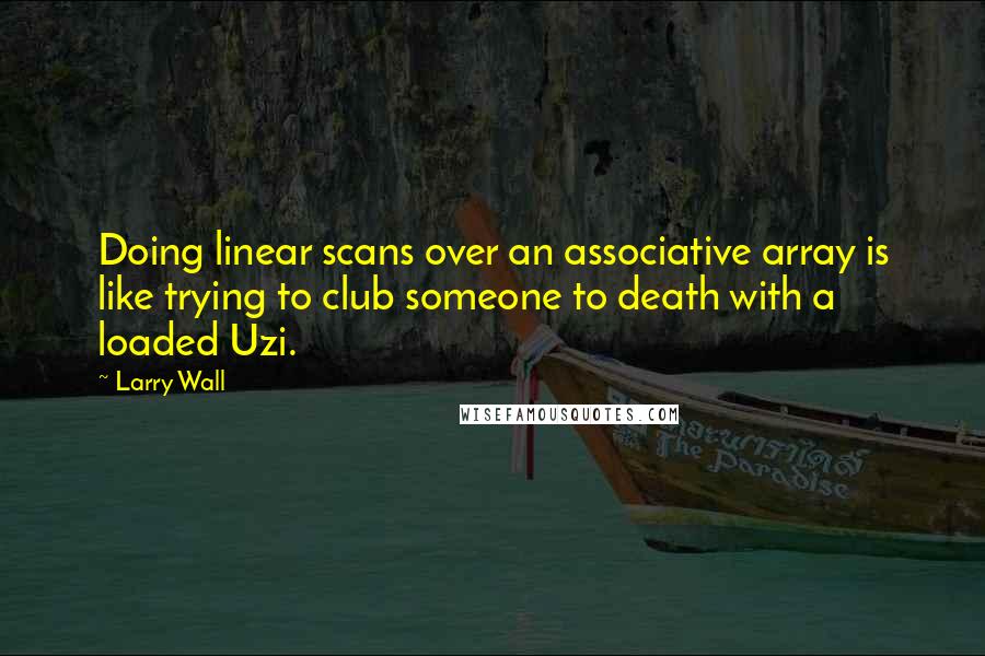 Larry Wall Quotes: Doing linear scans over an associative array is like trying to club someone to death with a loaded Uzi.