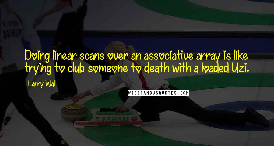 Larry Wall Quotes: Doing linear scans over an associative array is like trying to club someone to death with a loaded Uzi.