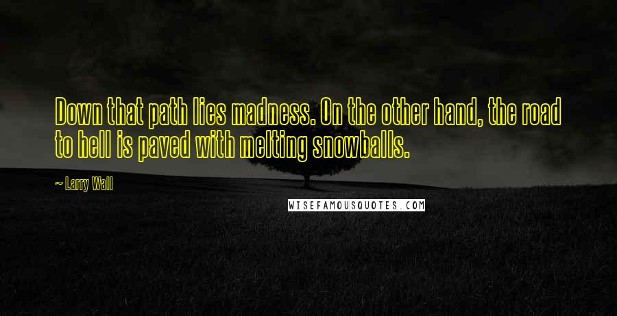 Larry Wall Quotes: Down that path lies madness. On the other hand, the road to hell is paved with melting snowballs.