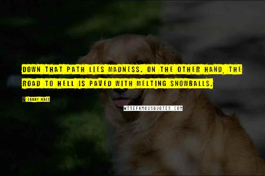 Larry Wall Quotes: Down that path lies madness. On the other hand, the road to hell is paved with melting snowballs.