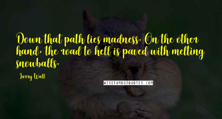 Larry Wall Quotes: Down that path lies madness. On the other hand, the road to hell is paved with melting snowballs.