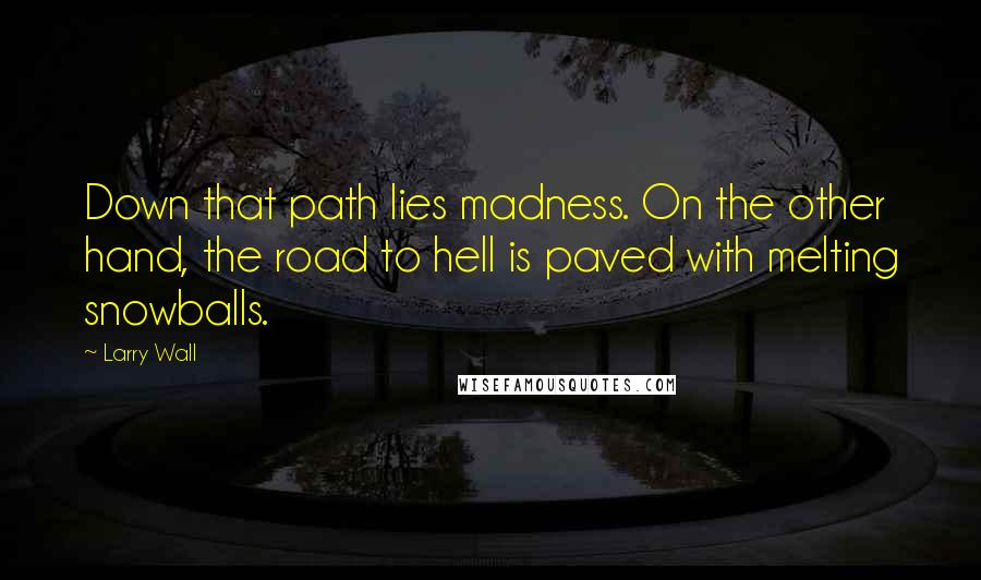 Larry Wall Quotes: Down that path lies madness. On the other hand, the road to hell is paved with melting snowballs.