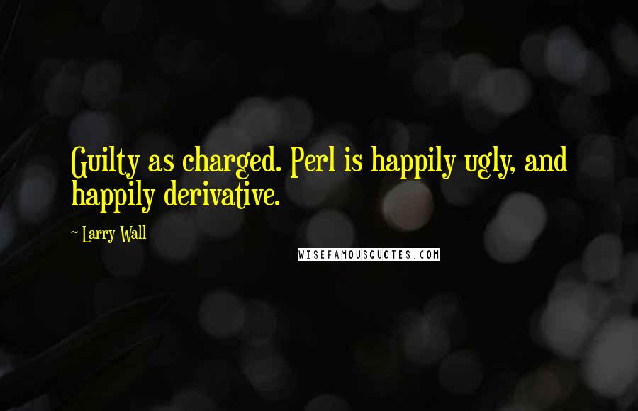 Larry Wall Quotes: Guilty as charged. Perl is happily ugly, and happily derivative.