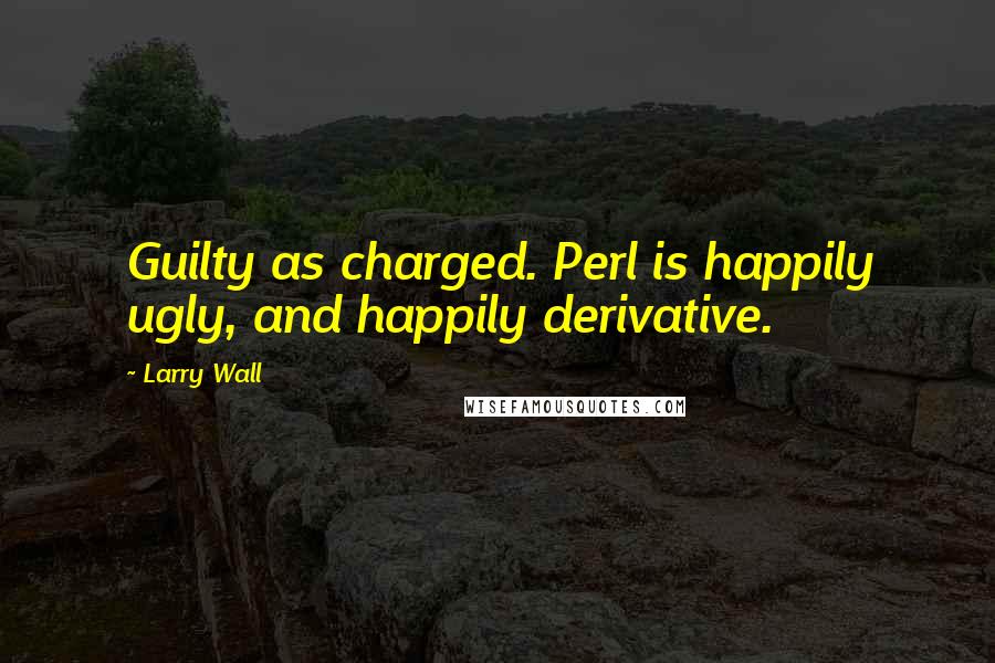 Larry Wall Quotes: Guilty as charged. Perl is happily ugly, and happily derivative.