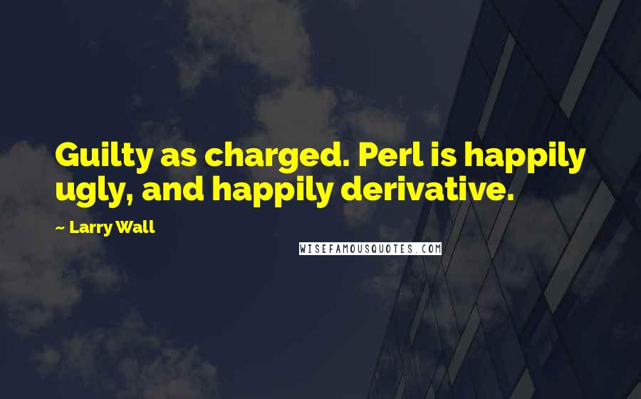 Larry Wall Quotes: Guilty as charged. Perl is happily ugly, and happily derivative.