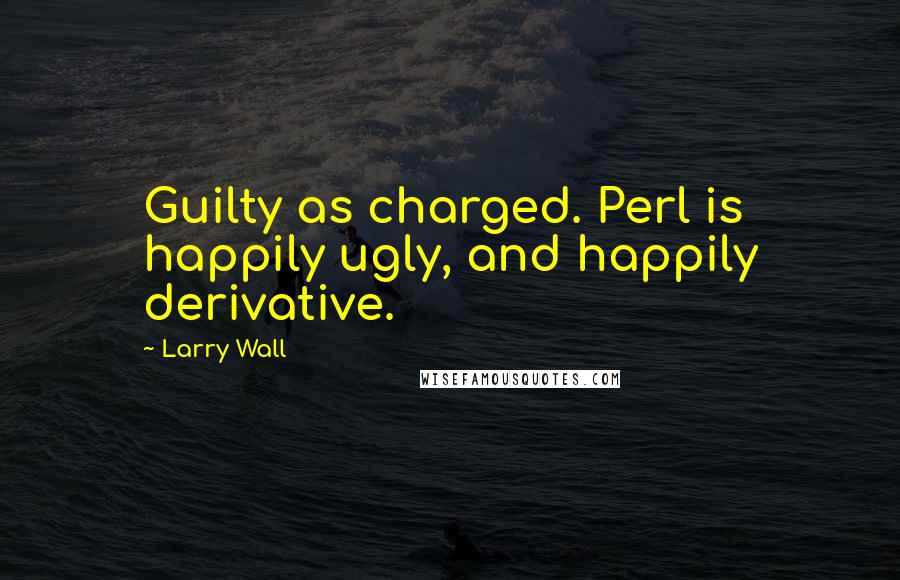 Larry Wall Quotes: Guilty as charged. Perl is happily ugly, and happily derivative.