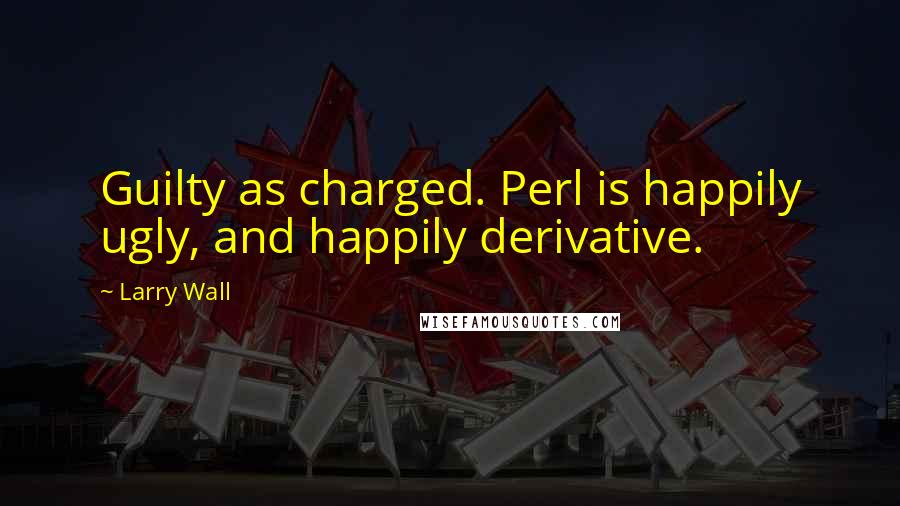 Larry Wall Quotes: Guilty as charged. Perl is happily ugly, and happily derivative.