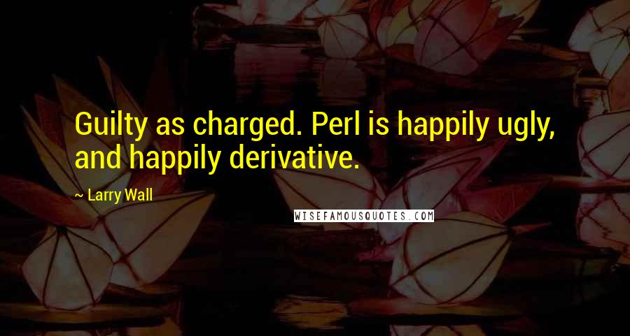 Larry Wall Quotes: Guilty as charged. Perl is happily ugly, and happily derivative.