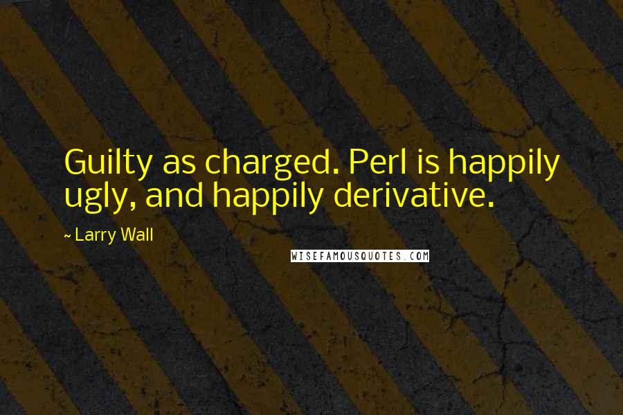 Larry Wall Quotes: Guilty as charged. Perl is happily ugly, and happily derivative.