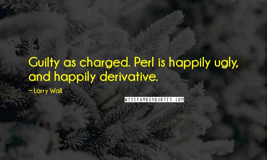 Larry Wall Quotes: Guilty as charged. Perl is happily ugly, and happily derivative.