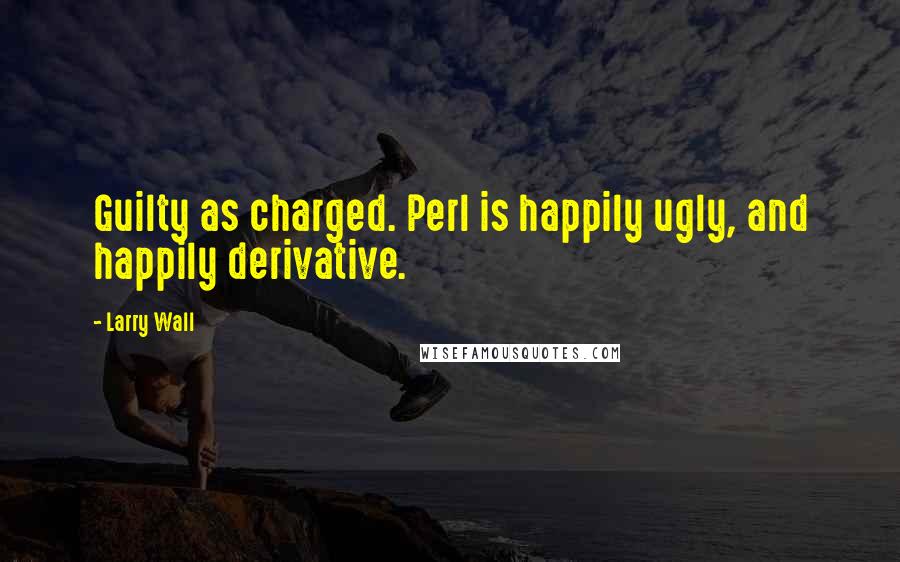 Larry Wall Quotes: Guilty as charged. Perl is happily ugly, and happily derivative.