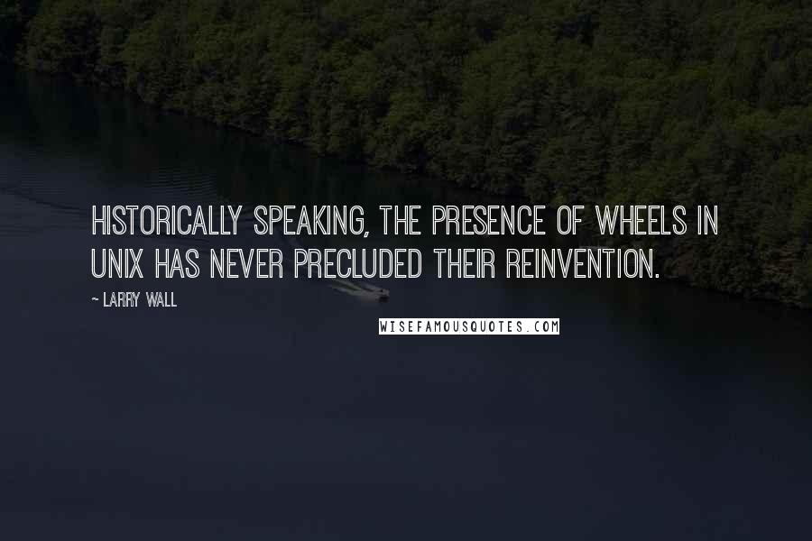 Larry Wall Quotes: Historically speaking, the presence of wheels in Unix has never precluded their reinvention.