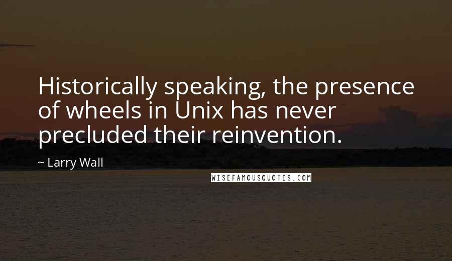 Larry Wall Quotes: Historically speaking, the presence of wheels in Unix has never precluded their reinvention.