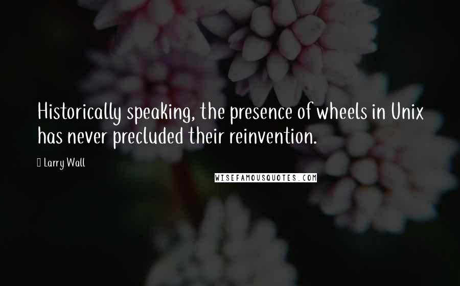 Larry Wall Quotes: Historically speaking, the presence of wheels in Unix has never precluded their reinvention.