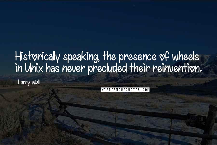 Larry Wall Quotes: Historically speaking, the presence of wheels in Unix has never precluded their reinvention.