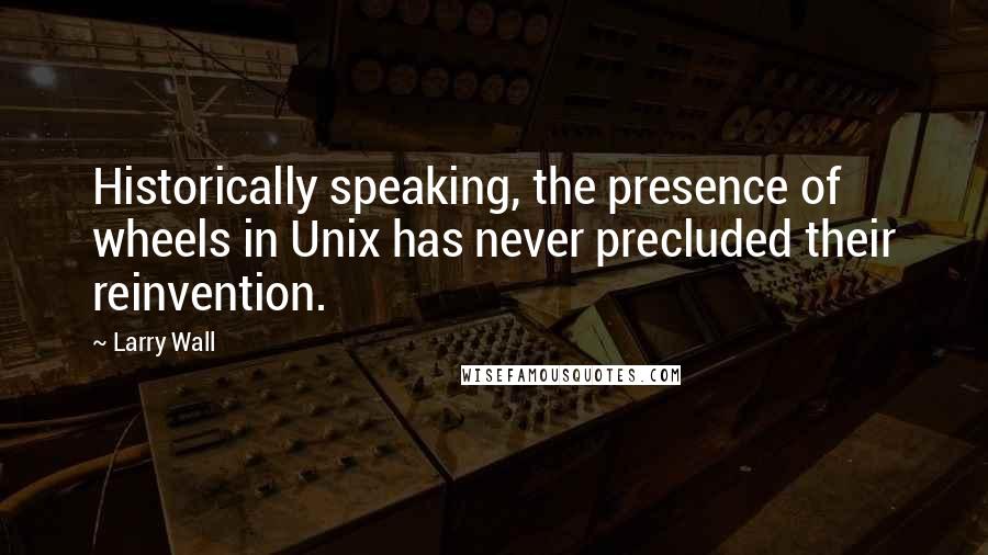 Larry Wall Quotes: Historically speaking, the presence of wheels in Unix has never precluded their reinvention.