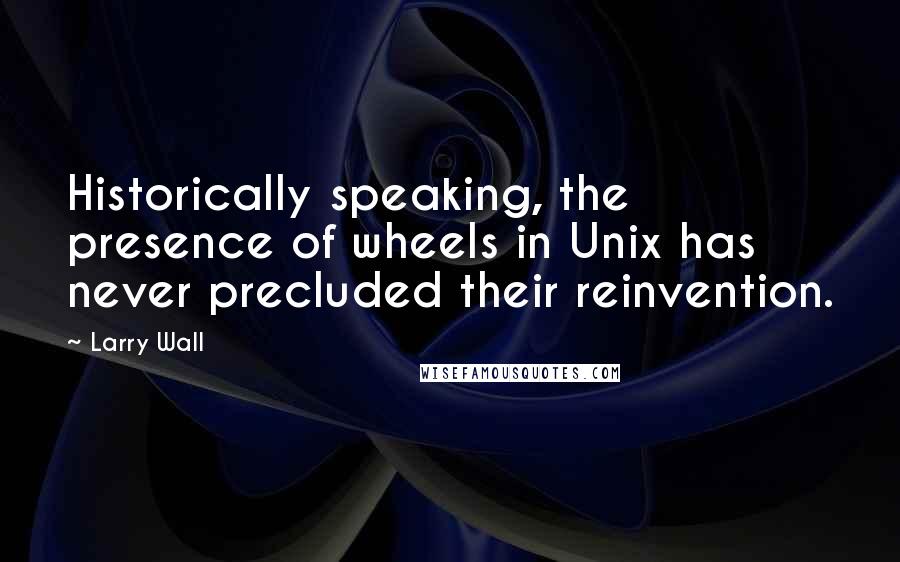 Larry Wall Quotes: Historically speaking, the presence of wheels in Unix has never precluded their reinvention.