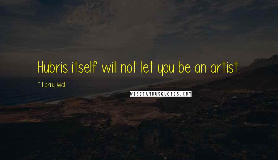 Larry Wall Quotes: Hubris itself will not let you be an artist.