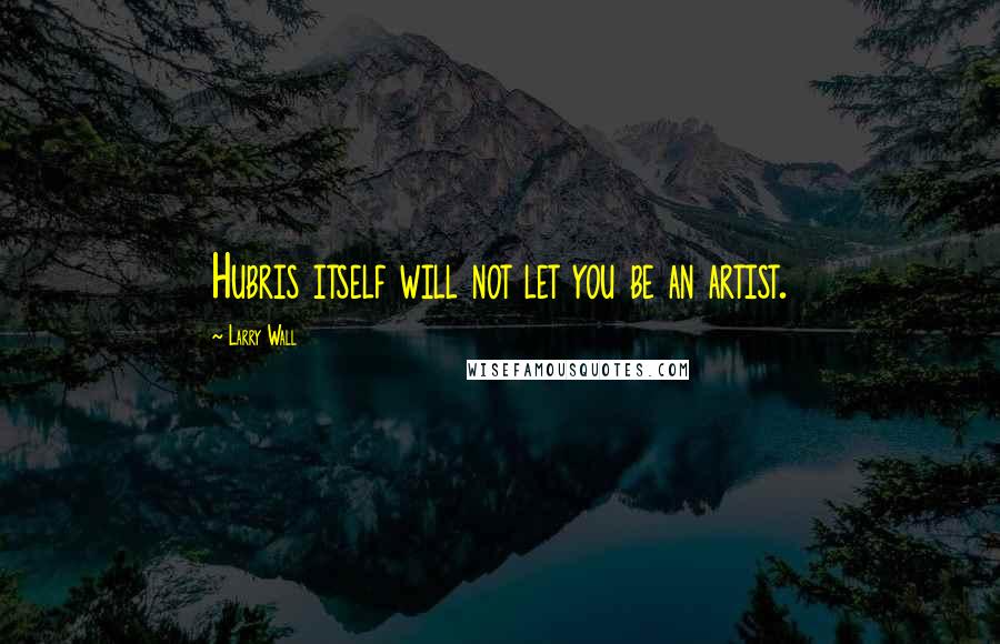 Larry Wall Quotes: Hubris itself will not let you be an artist.