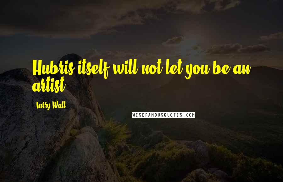 Larry Wall Quotes: Hubris itself will not let you be an artist.