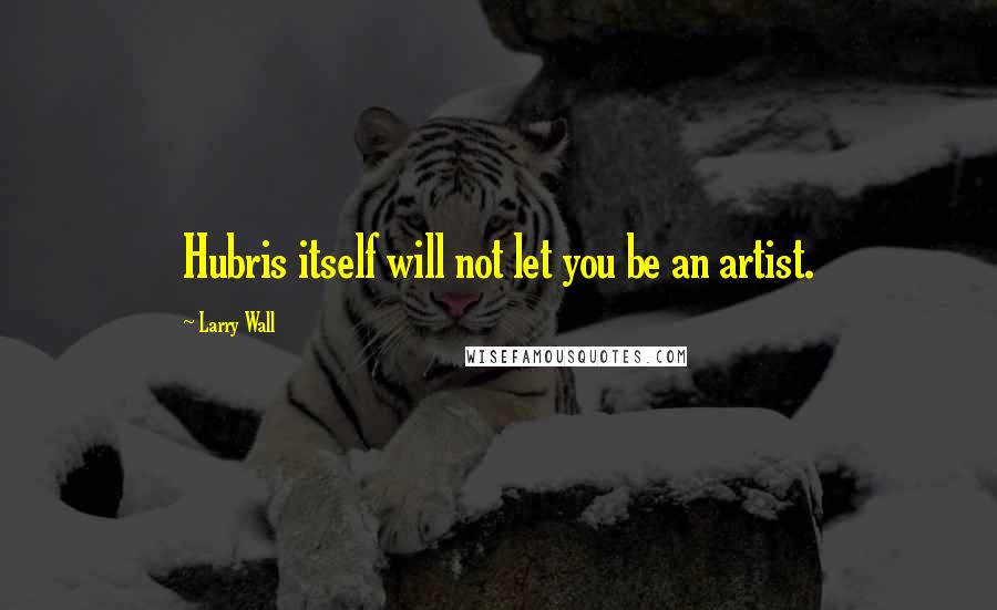 Larry Wall Quotes: Hubris itself will not let you be an artist.