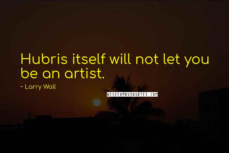 Larry Wall Quotes: Hubris itself will not let you be an artist.