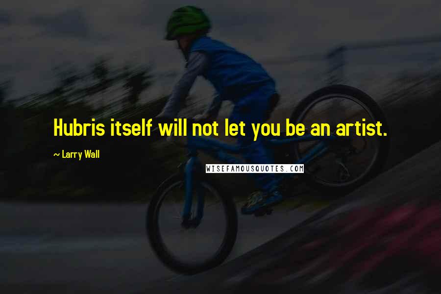 Larry Wall Quotes: Hubris itself will not let you be an artist.