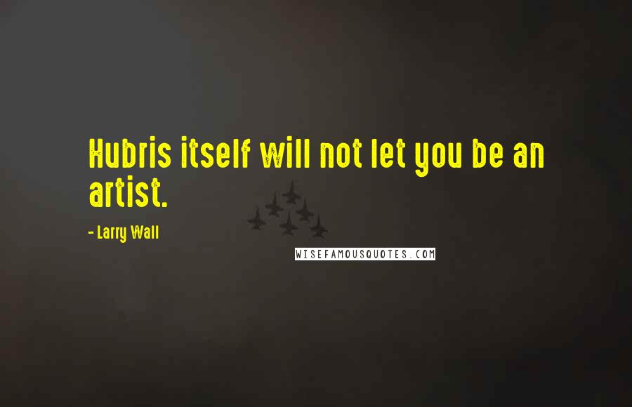 Larry Wall Quotes: Hubris itself will not let you be an artist.