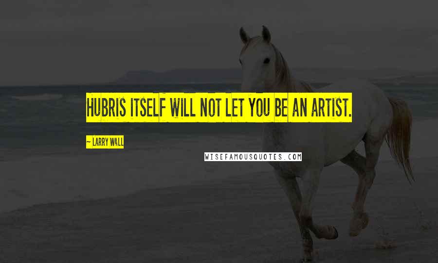 Larry Wall Quotes: Hubris itself will not let you be an artist.