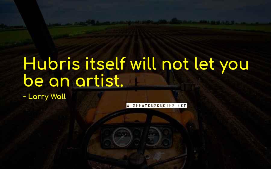 Larry Wall Quotes: Hubris itself will not let you be an artist.