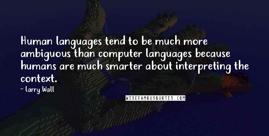 Larry Wall Quotes: Human languages tend to be much more ambiguous than computer languages because humans are much smarter about interpreting the context.