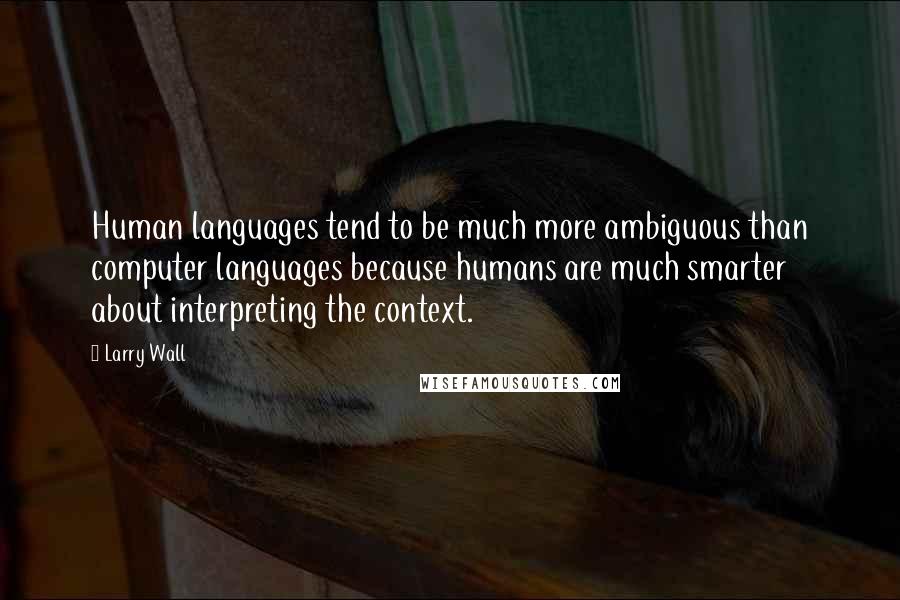 Larry Wall Quotes: Human languages tend to be much more ambiguous than computer languages because humans are much smarter about interpreting the context.