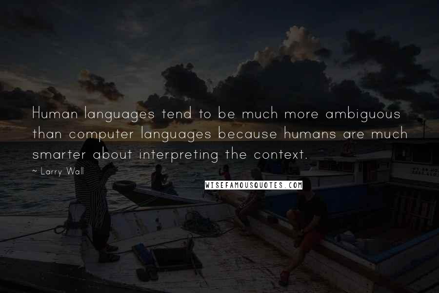 Larry Wall Quotes: Human languages tend to be much more ambiguous than computer languages because humans are much smarter about interpreting the context.