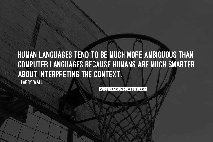 Larry Wall Quotes: Human languages tend to be much more ambiguous than computer languages because humans are much smarter about interpreting the context.