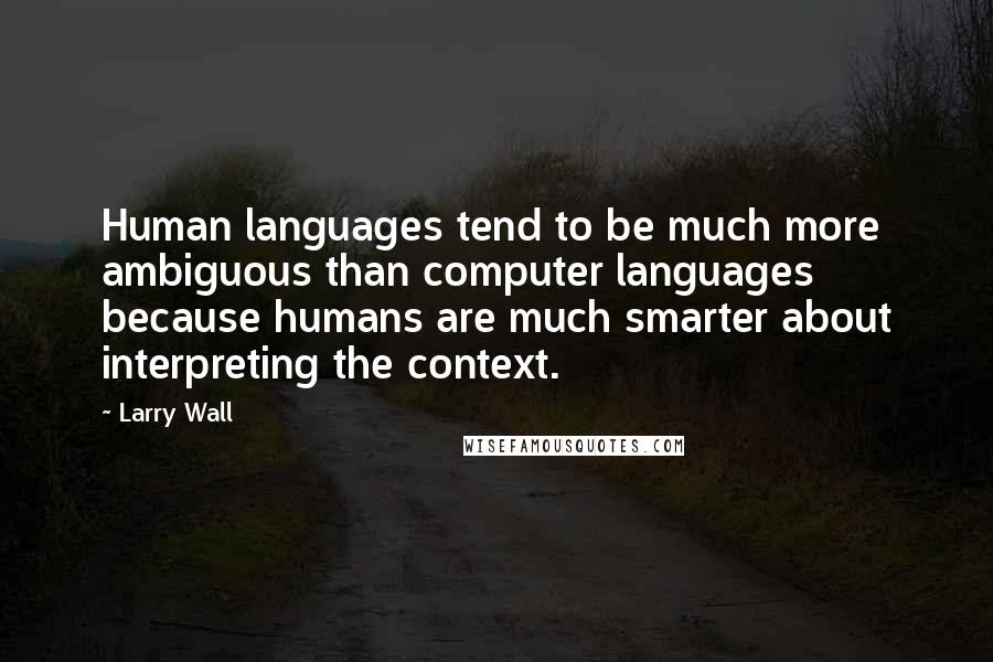 Larry Wall Quotes: Human languages tend to be much more ambiguous than computer languages because humans are much smarter about interpreting the context.