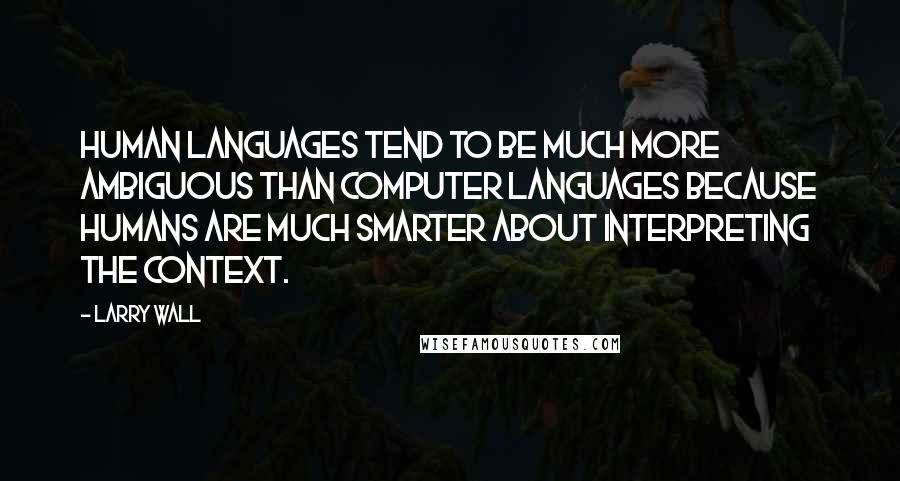 Larry Wall Quotes: Human languages tend to be much more ambiguous than computer languages because humans are much smarter about interpreting the context.