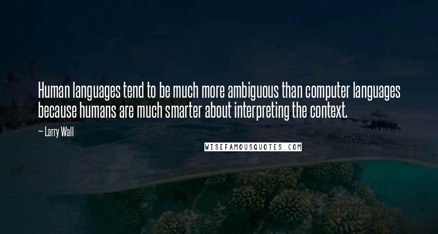 Larry Wall Quotes: Human languages tend to be much more ambiguous than computer languages because humans are much smarter about interpreting the context.