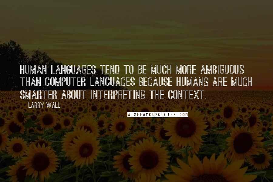 Larry Wall Quotes: Human languages tend to be much more ambiguous than computer languages because humans are much smarter about interpreting the context.