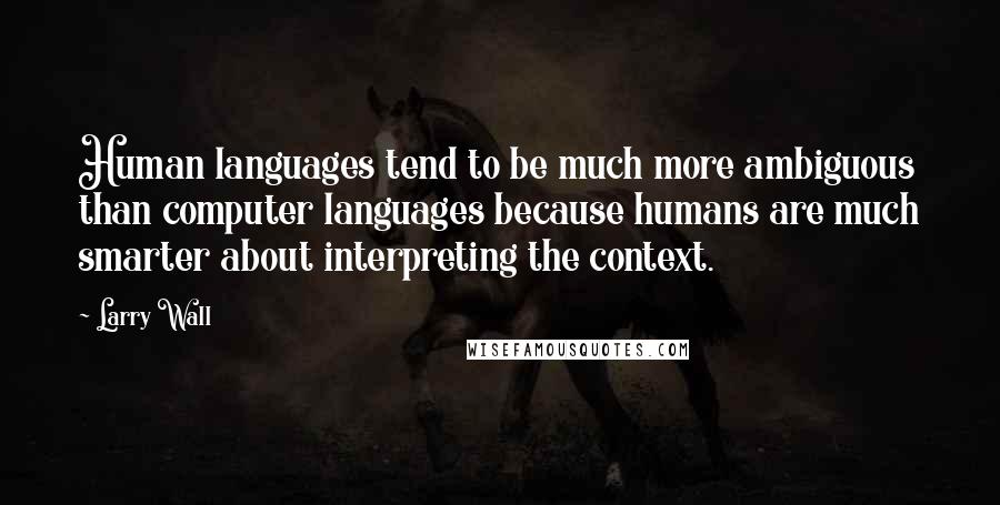 Larry Wall Quotes: Human languages tend to be much more ambiguous than computer languages because humans are much smarter about interpreting the context.