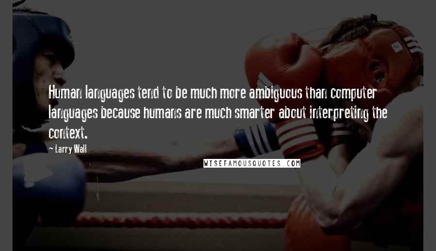 Larry Wall Quotes: Human languages tend to be much more ambiguous than computer languages because humans are much smarter about interpreting the context.