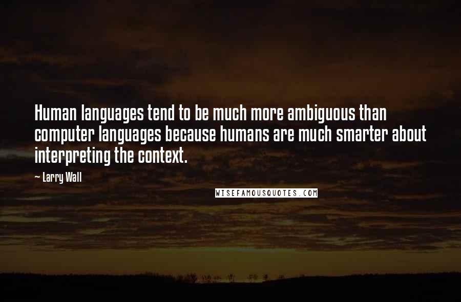 Larry Wall Quotes: Human languages tend to be much more ambiguous than computer languages because humans are much smarter about interpreting the context.