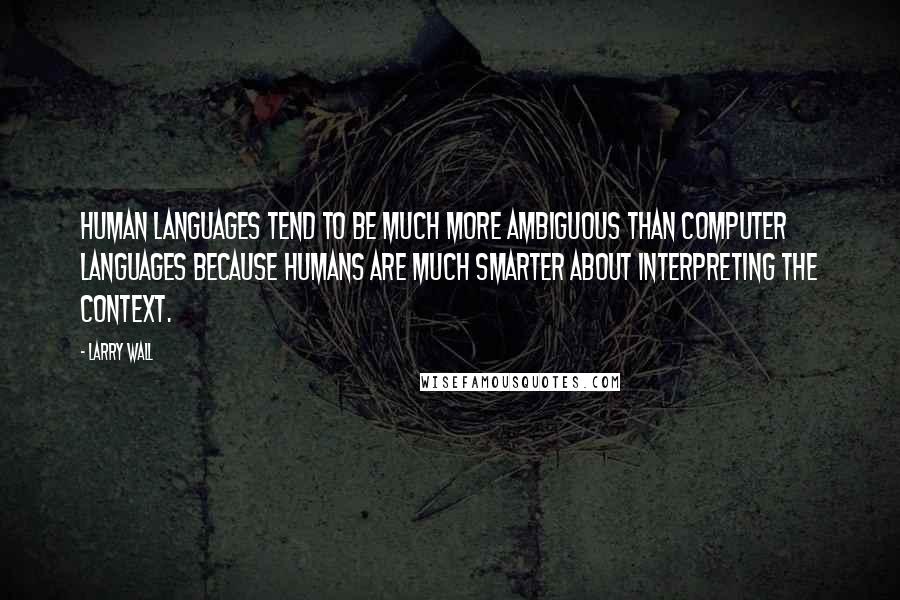 Larry Wall Quotes: Human languages tend to be much more ambiguous than computer languages because humans are much smarter about interpreting the context.