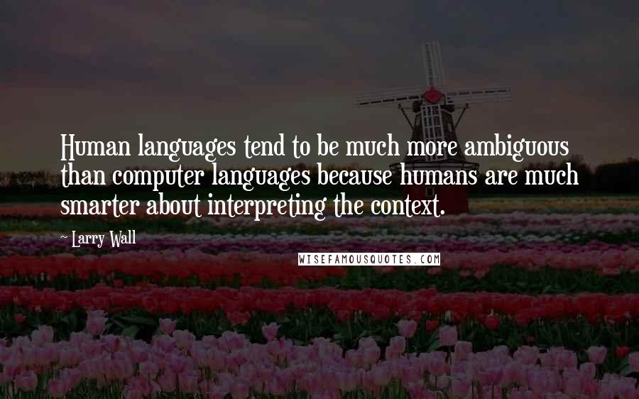 Larry Wall Quotes: Human languages tend to be much more ambiguous than computer languages because humans are much smarter about interpreting the context.