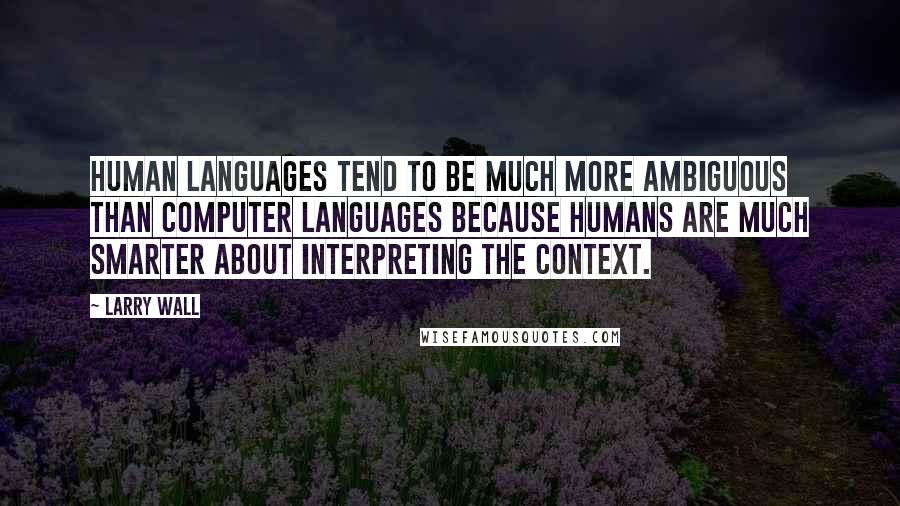 Larry Wall Quotes: Human languages tend to be much more ambiguous than computer languages because humans are much smarter about interpreting the context.