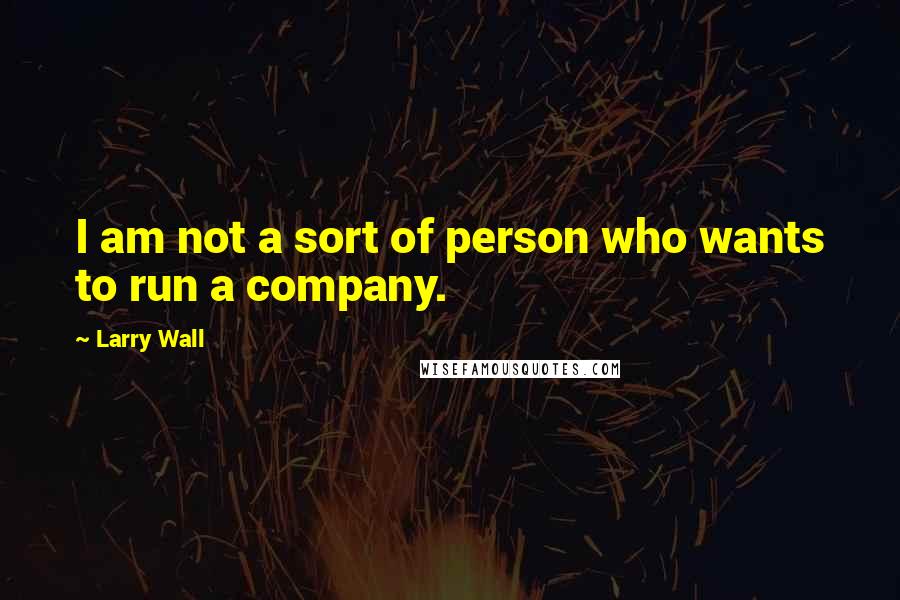 Larry Wall Quotes: I am not a sort of person who wants to run a company.