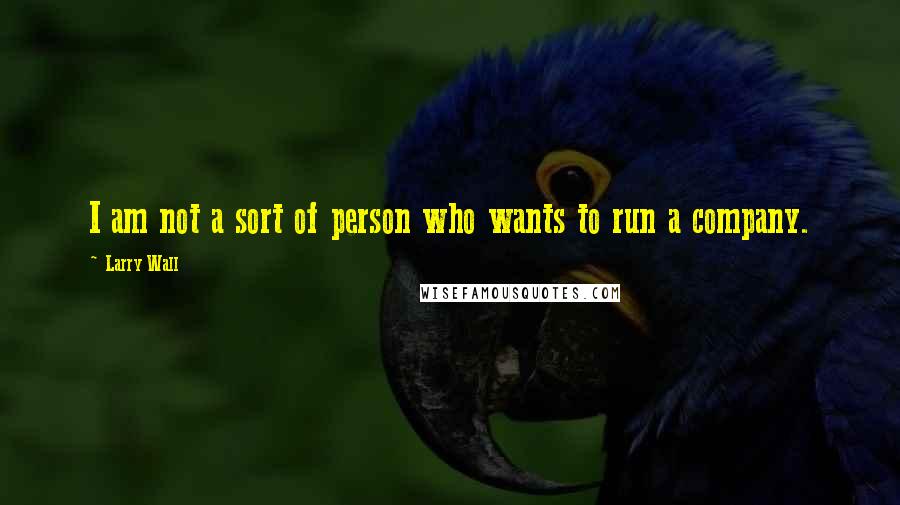 Larry Wall Quotes: I am not a sort of person who wants to run a company.