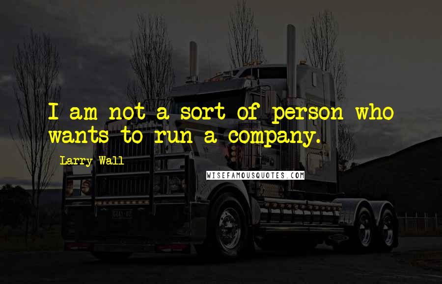 Larry Wall Quotes: I am not a sort of person who wants to run a company.