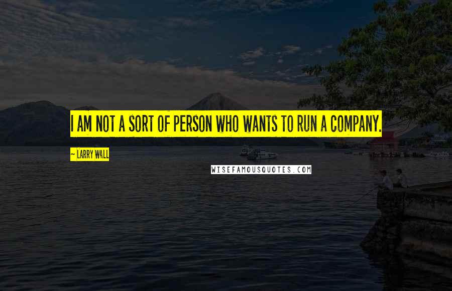 Larry Wall Quotes: I am not a sort of person who wants to run a company.
