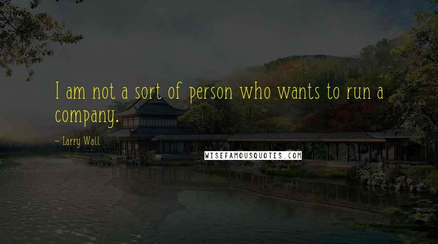 Larry Wall Quotes: I am not a sort of person who wants to run a company.