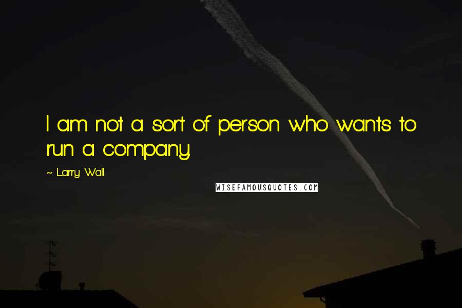 Larry Wall Quotes: I am not a sort of person who wants to run a company.